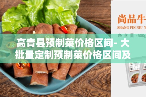 高青县预制菜价格区间- 大批量定制预制菜价格区间及市场需求分析