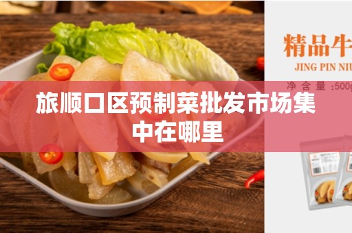 旅顺口区预制菜批发市场集中在哪里