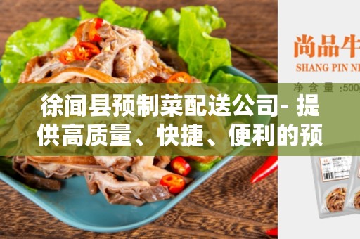 徐闻县预制菜配送公司- 提供高质量、快捷、便利的预制菜配送服务