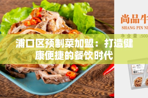 浦口区预制菜加盟：打造健康便捷的餐饮时代