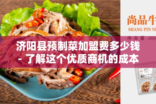 济阳县预制菜加盟费多少钱- 了解这个优质商机的成本