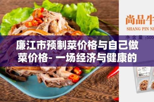 廉江市预制菜价格与自己做菜价格- 一场经济与健康的较量