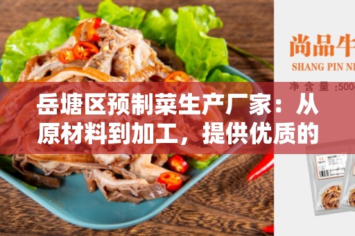 岳塘区预制菜生产厂家：从原材料到加工，提供优质的预制菜产品