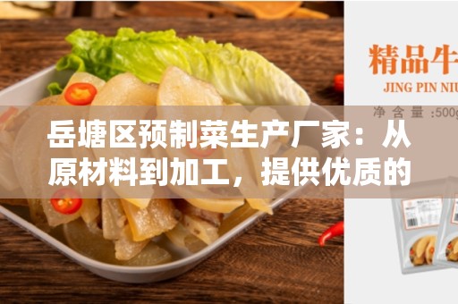 岳塘区预制菜生产厂家：从原材料到加工，提供优质的预制菜产品