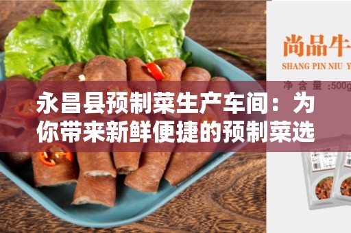 永昌县预制菜生产车间：为你带来新鲜便捷的预制菜选择