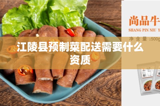 江陵县预制菜配送需要什么资质