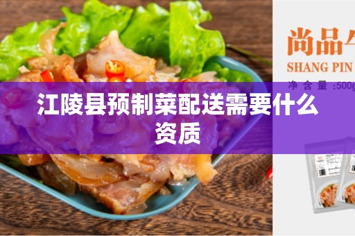 江陵县预制菜配送需要什么资质