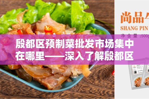 殷都区预制菜批发市场集中在哪里——深入了解殷都区的预制菜批发市场