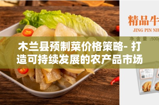 木兰县预制菜价格策略- 打造可持续发展的农产品市场