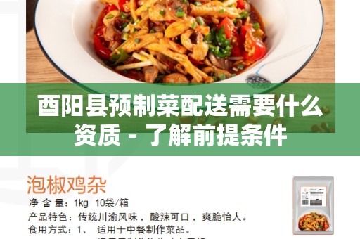 酉阳县预制菜配送需要什么资质 - 了解前提条件