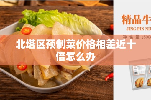 北塔区预制菜价格相差近十倍怎么办