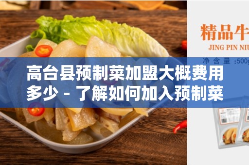 高台县预制菜加盟大概费用多少 - 了解如何加入预制菜行业