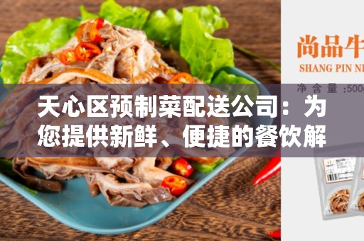 天心区预制菜配送公司：为您提供新鲜、便捷的餐饮解决方案