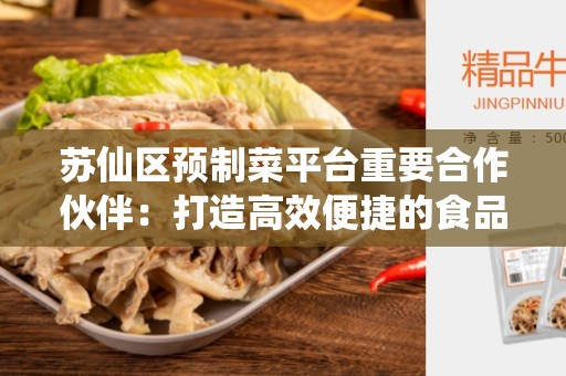 苏仙区预制菜平台重要合作伙伴：打造高效便捷的食品加工产业链