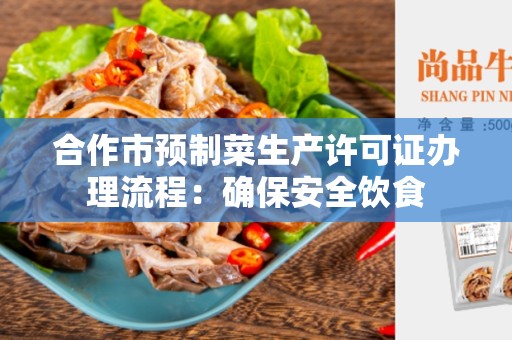 合作市预制菜生产许可证办理流程：确保安全饮食