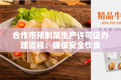 合作市预制菜生产许可证办理流程：确保安全饮食