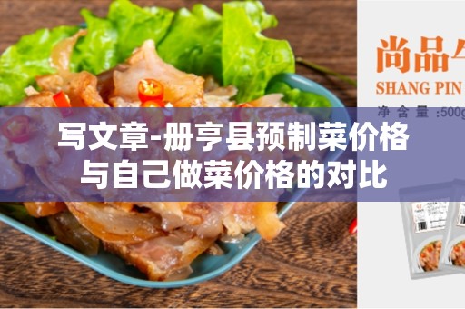写文章-册亨县预制菜价格与自己做菜价格的对比