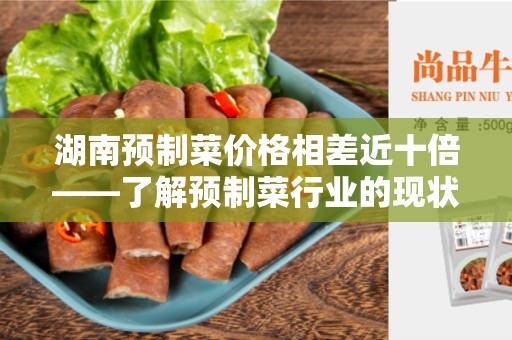 湖南预制菜价格相差近十倍——了解预制菜行业的现状和挑战