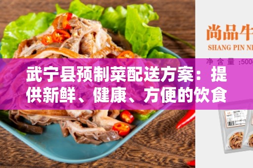武宁县预制菜配送方案：提供新鲜、健康、方便的饮食解决方案