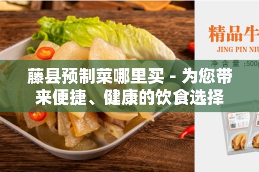 藤县预制菜哪里买 - 为您带来便捷、健康的饮食选择