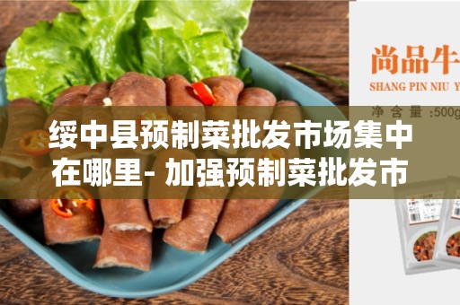 绥中县预制菜批发市场集中在哪里- 加强预制菜批发市场的发展