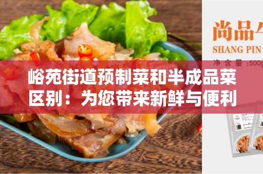 峪苑街道预制菜和半成品菜区别：为您带来新鲜与便利的选择