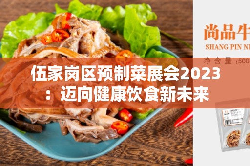伍家岗区预制菜展会2023：迈向健康饮食新未来