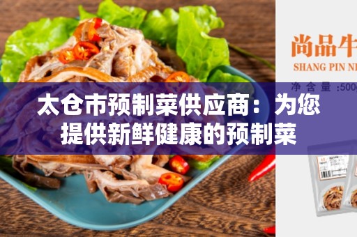 太仓市预制菜供应商：为您提供新鲜健康的预制菜