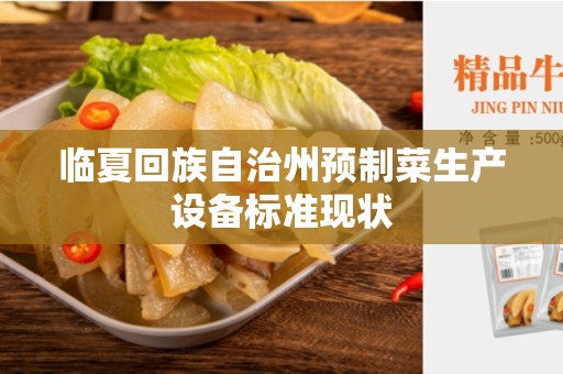 临夏回族自治州预制菜生产设备标准现状