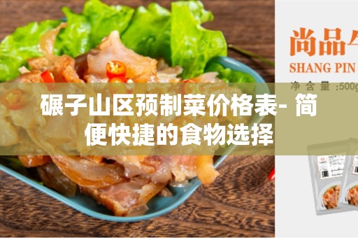碾子山区预制菜价格表- 简便快捷的食物选择