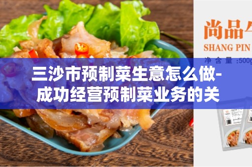 三沙市预制菜生意怎么做- 成功经营预制菜业务的关键因素