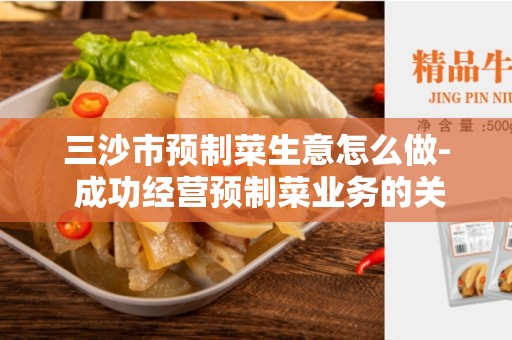 三沙市预制菜生意怎么做- 成功经营预制菜业务的关键因素