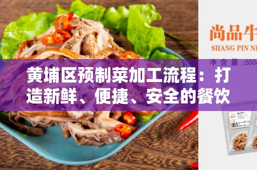 黄埔区预制菜加工流程：打造新鲜、便捷、安全的餐饮体验
