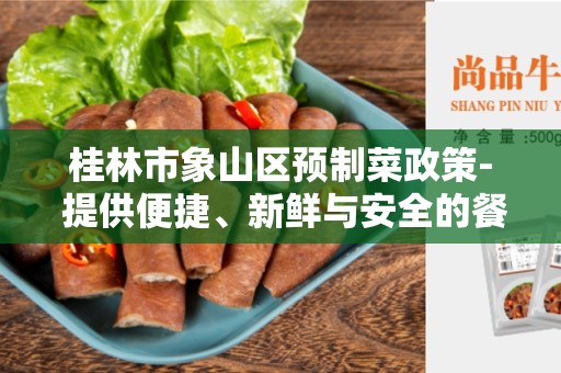 桂林市象山区预制菜政策- 提供便捷、新鲜与安全的餐饮选择