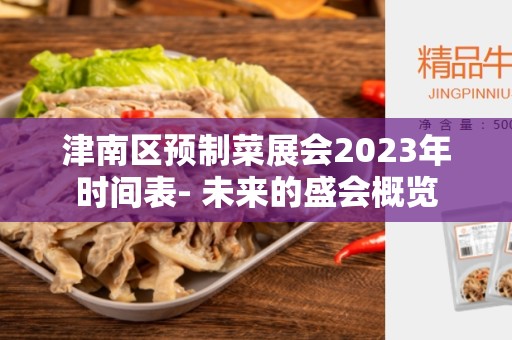 津南区预制菜展会2023年时间表- 未来的盛会概览
