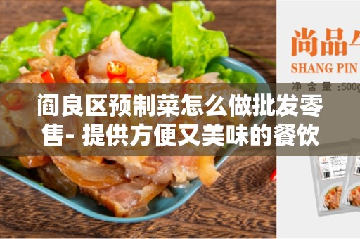 阎良区预制菜怎么做批发零售- 提供方便又美味的餐饮选择