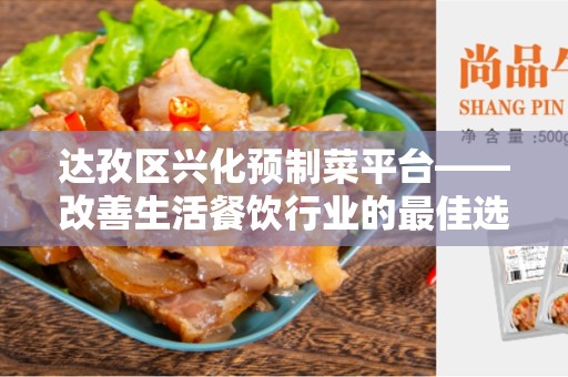 达孜区兴化预制菜平台——改善生活餐饮行业的最佳选择