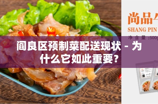 阎良区预制菜配送现状 - 为什么它如此重要？